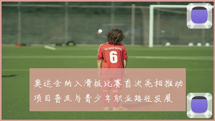 奥运会纳入滑板比赛首次亮相推动项目普及与青少年职业路径发展