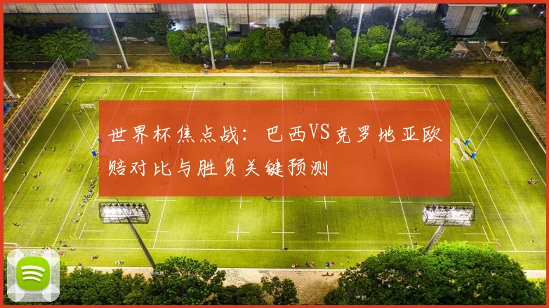 世界杯焦点战：巴西VS克罗地亚欧赔对比与胜负关键预测