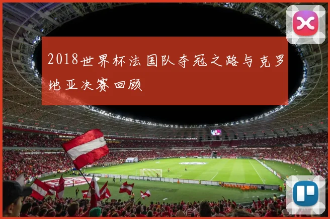 2018世界杯法国队夺冠之路与克罗地亚决赛回顾