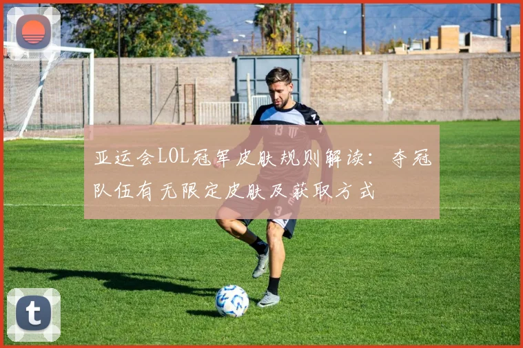 亚运会LOL冠军皮肤规则解读：夺冠队伍有无限定皮肤及获取方式