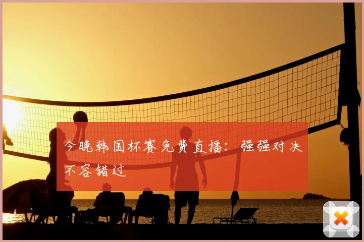 今晚韩国杯赛免费直播：强强对决不容错过