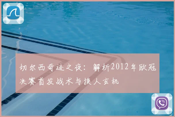 切尔西奇迹之夜：解析2012年欧冠决赛首发战术与换人玄机