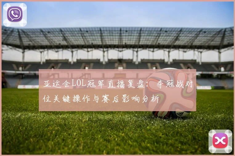 亚运会LOL冠军直播复盘：夺冠战对位关键操作与赛后影响分析