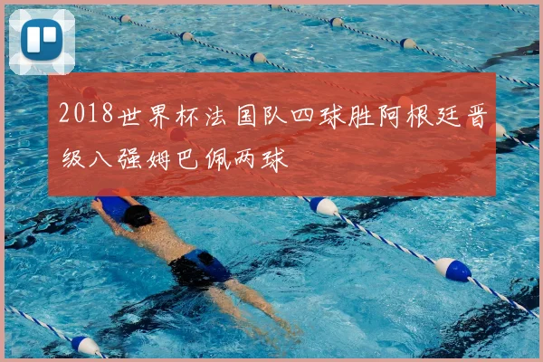 2018世界杯法国队四球胜阿根廷晋级八强姆巴佩两球