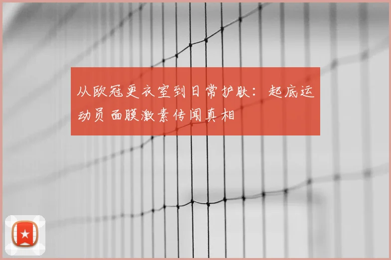 从欧冠更衣室到日常护肤：起底运动员面膜激素传闻真相