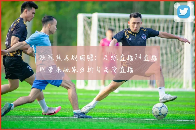 欧冠焦点战前瞻:足球直播24直播网带来独家分析与高清直播