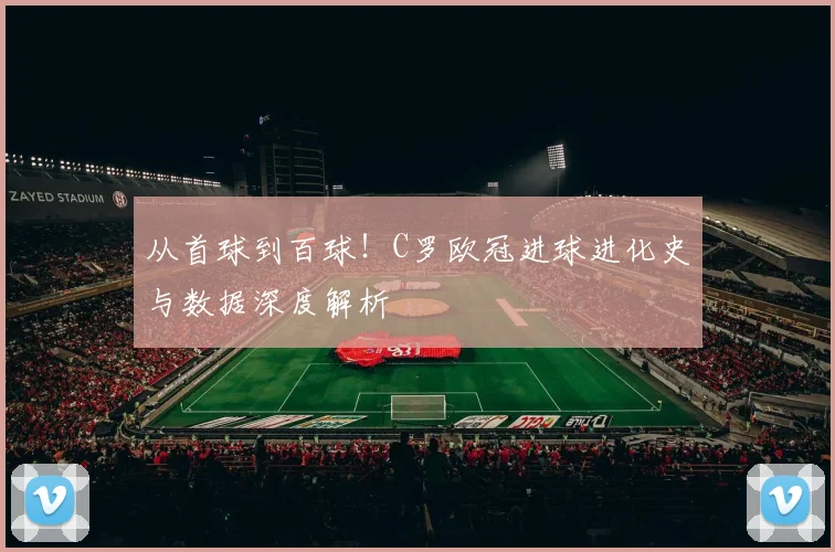 从首球到百球！C罗欧冠进球进化史与数据深度解析