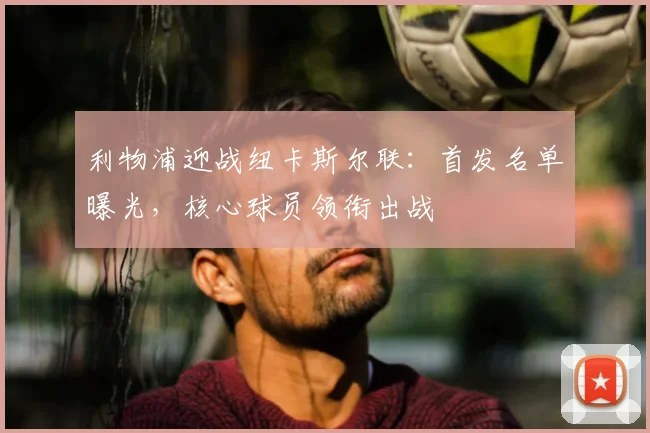 利物浦迎战纽卡斯尔联：首发名单曝光，核心球员领衔出战