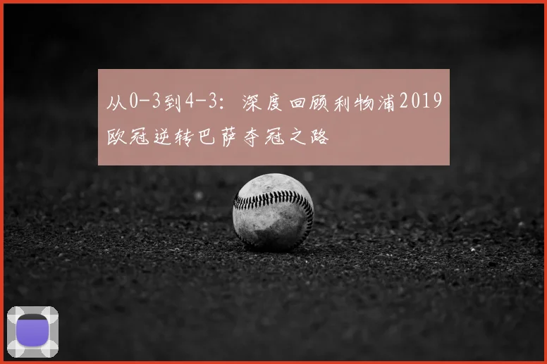从0-3到4-3：深度回顾利物浦2019欧冠逆转巴萨夺冠之路