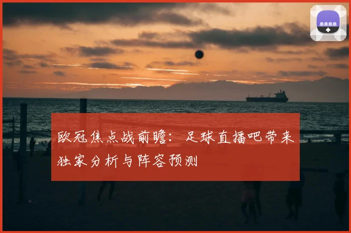 欧冠焦点战前瞻：足球直播吧带来独家分析与阵容预测