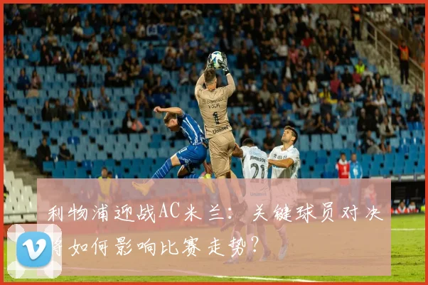 利物浦迎战AC米兰：关键球员对决将如何影响比赛走势？