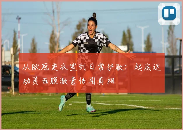 从欧冠更衣室到日常护肤：起底运动员面膜激素传闻真相