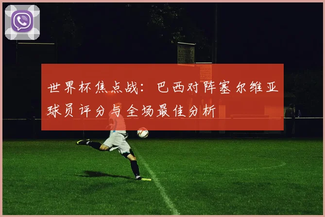 世界杯焦点战：巴西对阵塞尔维亚球员评分与全场最佳分析
