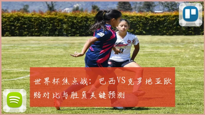 世界杯焦点战：巴西VS克罗地亚欧赔对比与胜负关键预测