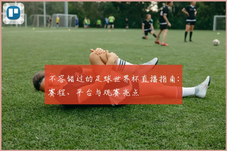 不容错过的足球世界杯直播指南：赛程、平台与观赛亮点