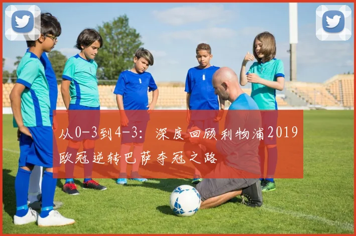 从0-3到4-3：深度回顾利物浦2019欧冠逆转巴萨夺冠之路